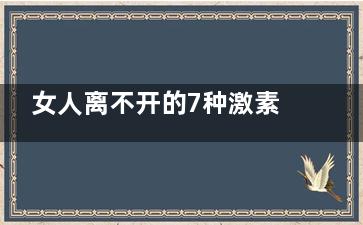 女人离不开的7种激素 女人离不开的激素有哪些(女人离不开的7个男人)
